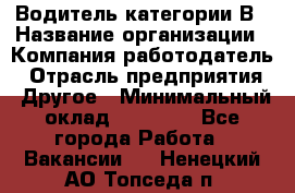 Водитель категории В › Название организации ­ Компания-работодатель › Отрасль предприятия ­ Другое › Минимальный оклад ­ 23 000 - Все города Работа » Вакансии   . Ненецкий АО,Топседа п.